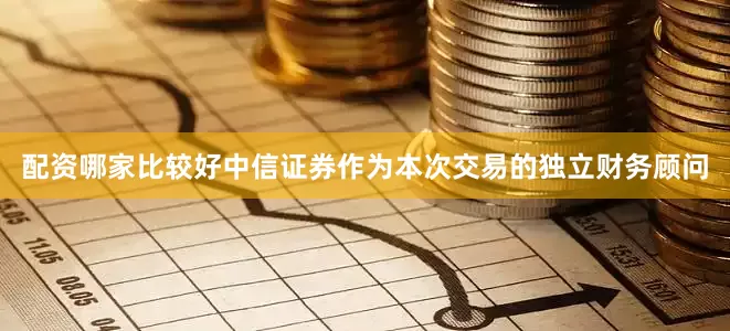 配资哪家比较好中信证券作为本次交易的独立财务顾问
