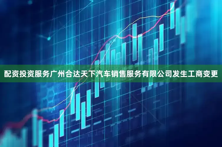 配资投资服务广州合达天下汽车销售服务有限公司发生工商变更