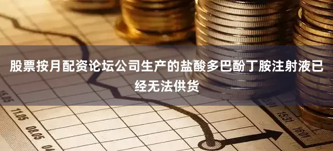 股票按月配资论坛公司生产的盐酸多巴酚丁胺注射液已经无法供货