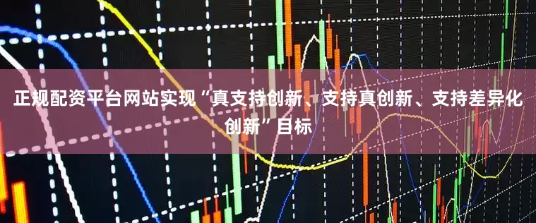 正规配资平台网站实现“真支持创新、支持真创新、支持差异化创新”目标