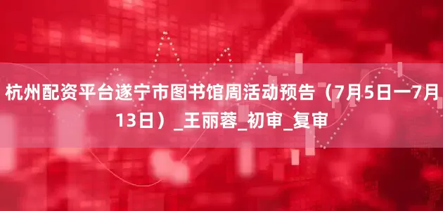 杭州配资平台遂宁市图书馆周活动预告（7月5日一7月13日）_王丽蓉_初审_复审