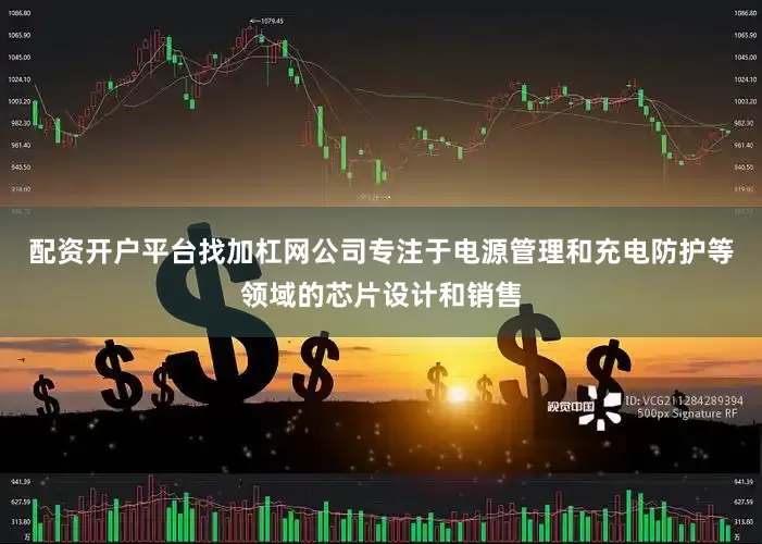 配资开户平台找加杠网公司专注于电源管理和充电防护等领域的芯片设计和销售