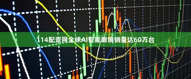 114配资网全球AI智能眼镜销量达60万台