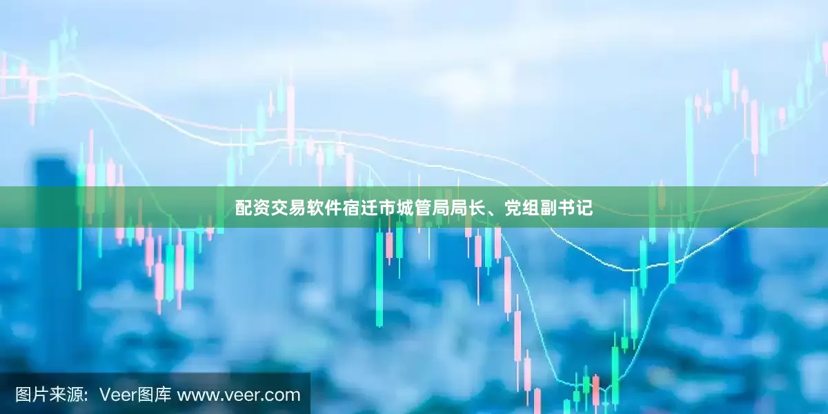 配资交易软件宿迁市城管局局长、党组副书记