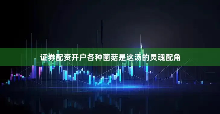 证券配资开户各种菌菇是这汤的灵魂配角