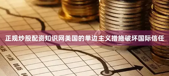 正规炒股配资知识网美国的单边主义措施破坏国际信任