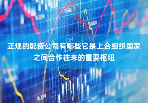 正规的配资公司有哪些它是上合组织国家之间合作往来的重要枢纽