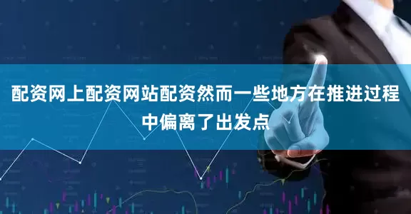配资网上配资网站配资然而一些地方在推进过程中偏离了出发点