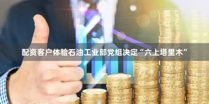 配资客户体验石油工业部党组决定“六上塔里木”