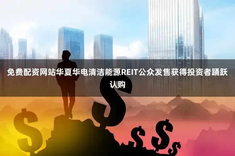 免费配资网站华夏华电清洁能源REIT公众发售获得投资者踊跃认购
