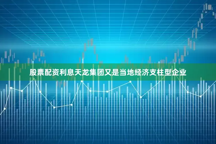股票配资利息天龙集团又是当地经济支柱型企业