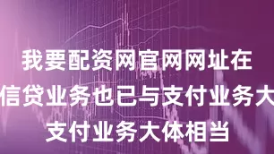 我要配资网官网网址在体量上信贷业务也已与支付业务大体相当