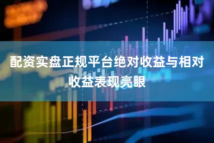 配资实盘正规平台绝对收益与相对收益表现亮眼