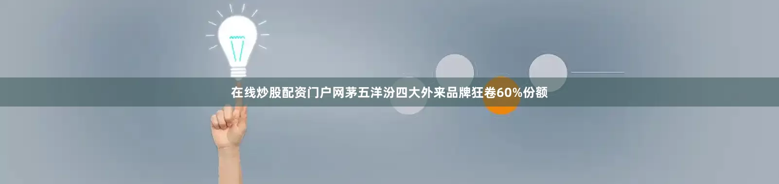 在线炒股配资门户网茅五洋汾四大外来品牌狂卷60%份额