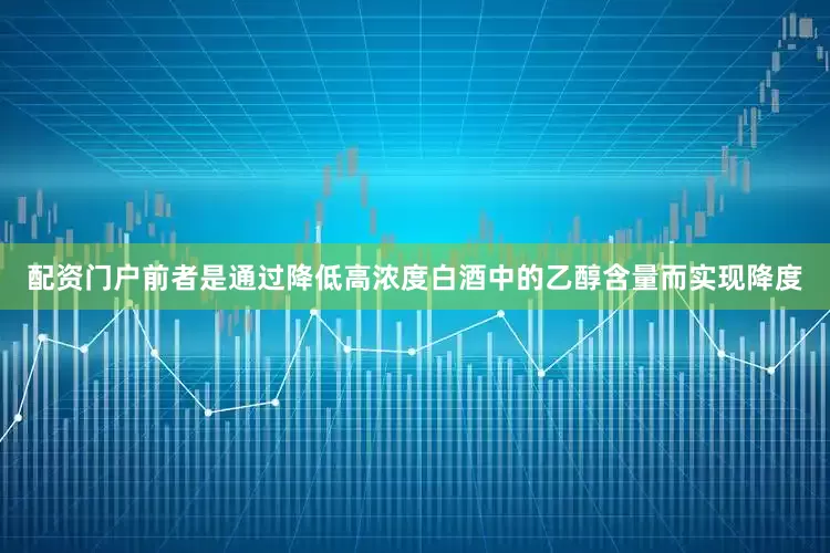 配资门户前者是通过降低高浓度白酒中的乙醇含量而实现降度