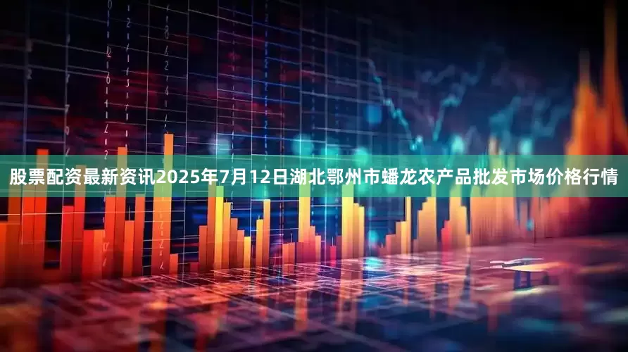 股票配资最新资讯2025年7月12日湖北鄂州市蟠龙农产品批发市场价格行情