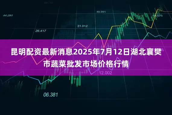昆明配资最新消息2025年7月12日湖北襄樊市蔬菜批发市场价格行情