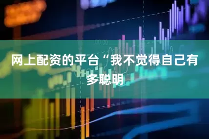 网上配资的平台“我不觉得自己有多聪明