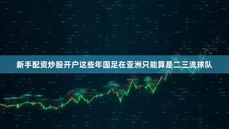 新手配资炒股开户这些年国足在亚洲只能算是二三流球队