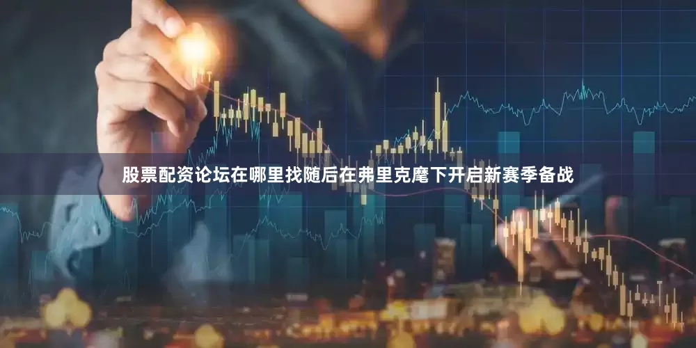 股票配资论坛在哪里找随后在弗里克麾下开启新赛季备战