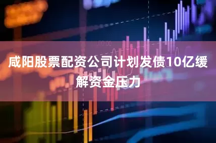 咸阳股票配资公司计划发债10亿缓解资金压力