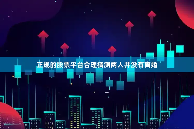 正规的股票平台合理猜测两人并没有离婚