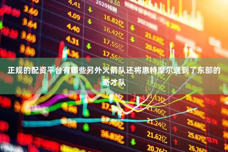 正规的配资平台有哪些另外火箭队还将惠特摩尔送到了东部的奇才队