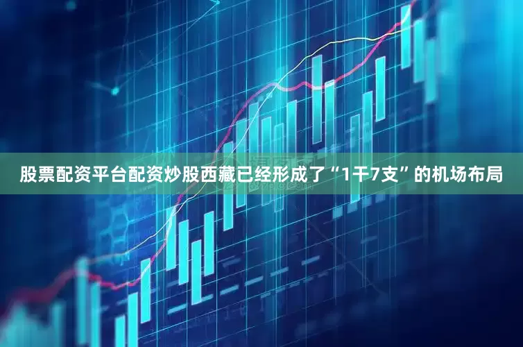 股票配资平台配资炒股西藏已经形成了“1干7支”的机场布局