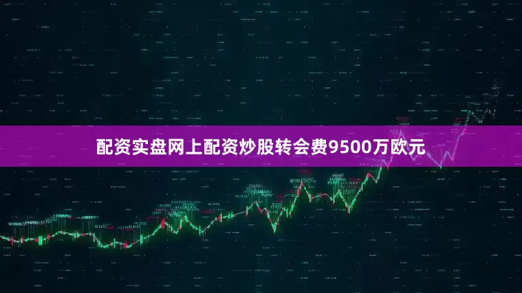 配资实盘网上配资炒股转会费9500万欧元