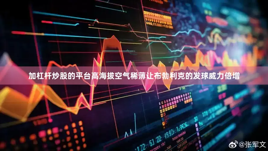 加杠杆炒股的平台高海拔空气稀薄让布勃利克的发球威力倍增