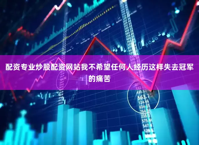配资专业炒股配资网站我不希望任何人经历这样失去冠军的痛苦