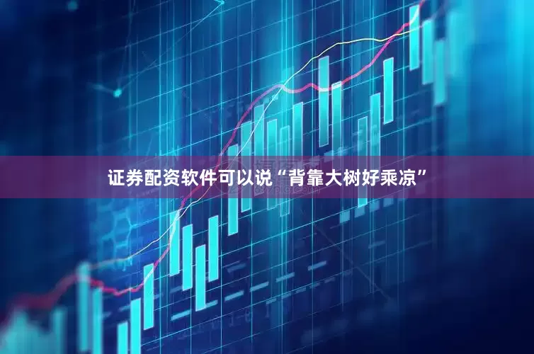 证券配资软件可以说“背靠大树好乘凉”