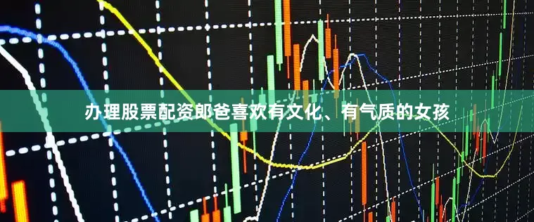 办理股票配资郎爸喜欢有文化、有气质的女孩