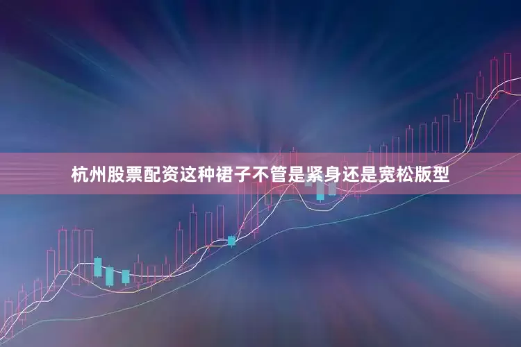 杭州股票配资这种裙子不管是紧身还是宽松版型