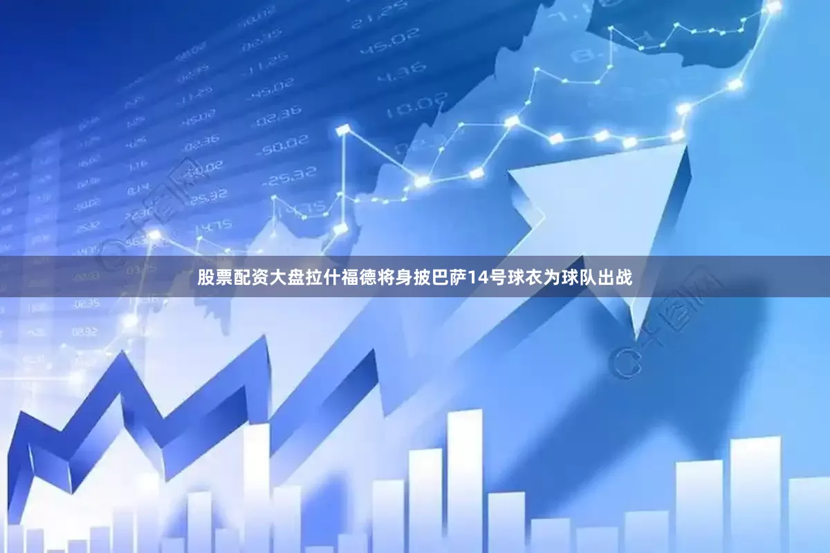 股票配资大盘拉什福德将身披巴萨14号球衣为球队出战