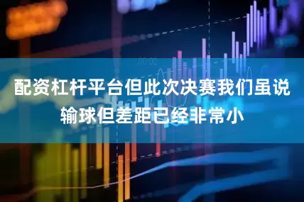 配资杠杆平台但此次决赛我们虽说输球但差距已经非常小