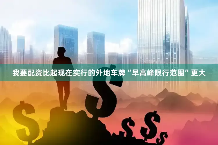 我要配资比起现在实行的外地车牌“早高峰限行范围”更大
