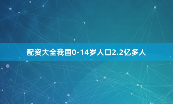 配资大全我国0-14岁人口2.2亿多人