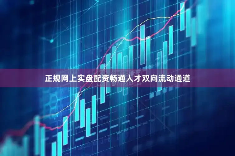 正规网上实盘配资畅通人才双向流动通道