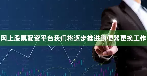 网上股票配资平台我们将逐步推进蹲便器更换工作