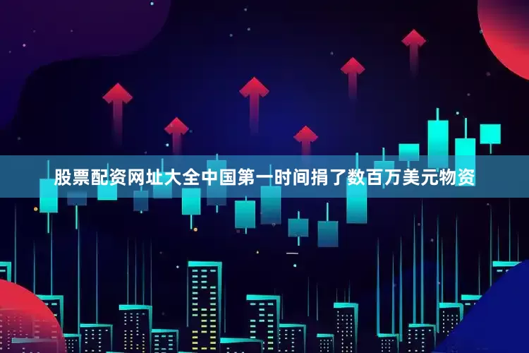 股票配资网址大全中国第一时间捐了数百万美元物资