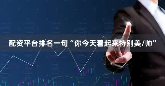 配资平台排名一句“你今天看起来特别美/帅”