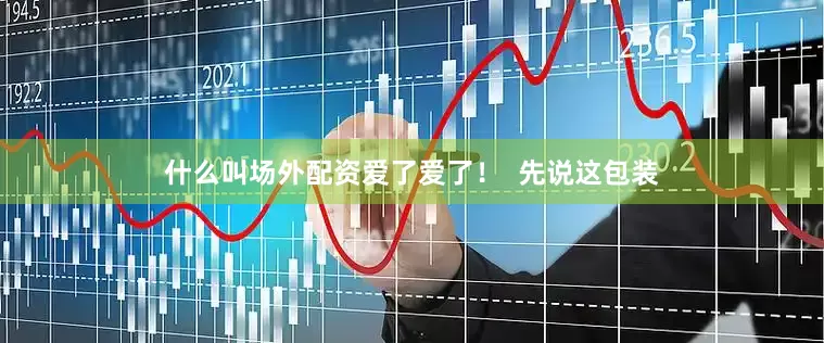 什么叫场外配资爱了爱了！  先说这包装