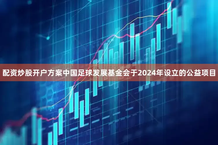 配资炒股开户方案中国足球发展基金会于2024年设立的公益项目