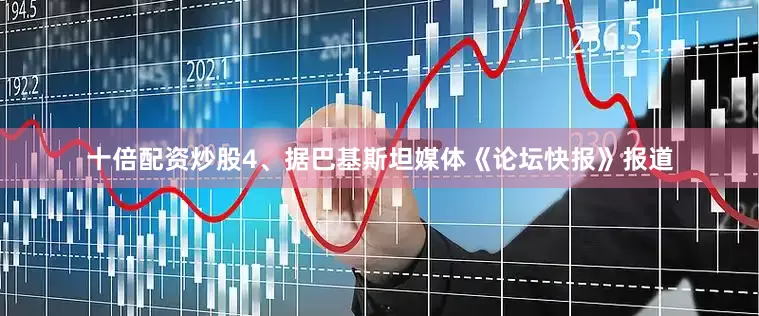 十倍配资炒股4、据巴基斯坦媒体《论坛快报》报道