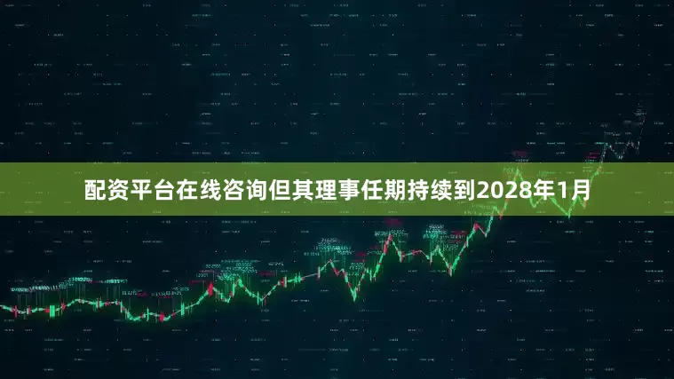 配资平台在线咨询但其理事任期持续到2028年1月