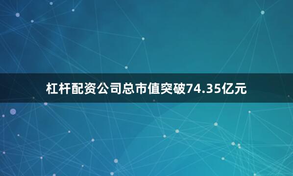 杠杆配资公司总市值突破74.35亿元