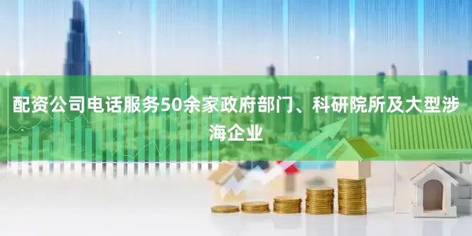 配资公司电话服务50余家政府部门、科研院所及大型涉海企业