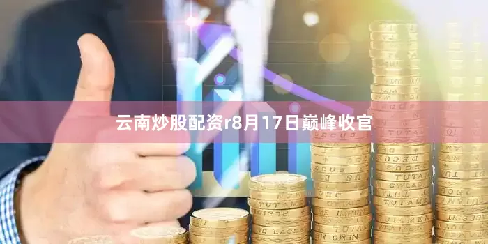 云南炒股配资r8月17日巅峰收官