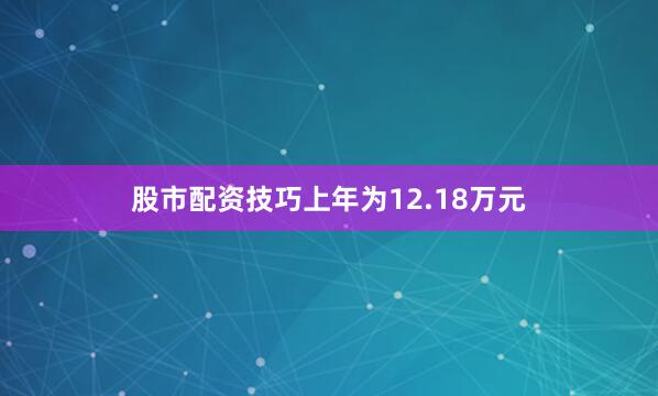 股市配资技巧上年为12.18万元